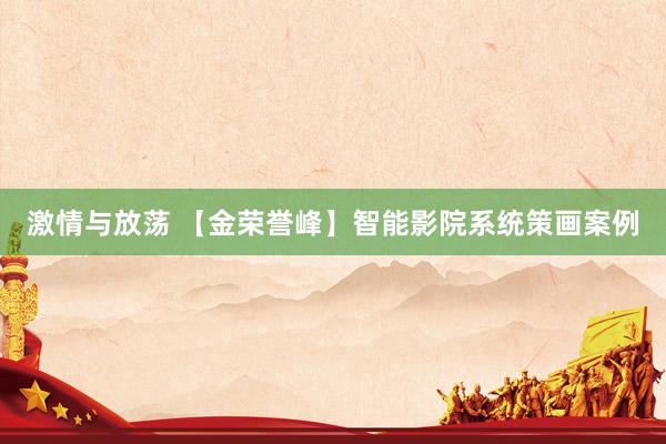 激情与放荡 【金荣誉峰】智能影院系统策画案例