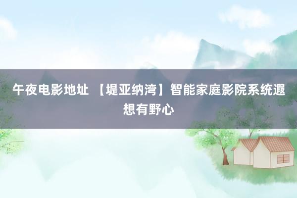 午夜电影地址 【堤亚纳湾】智能家庭影院系统遐想有野心