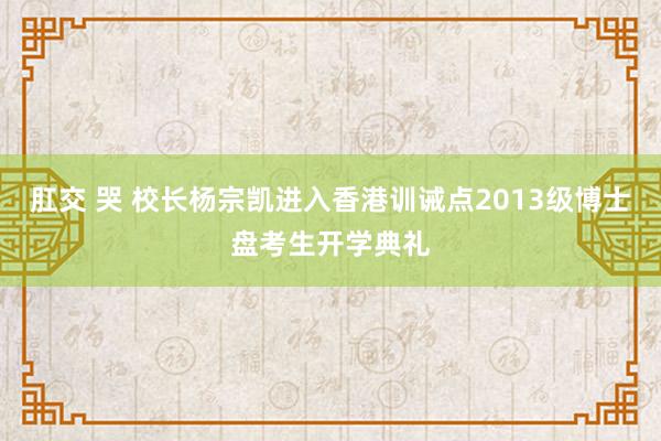 肛交 哭 校长杨宗凯进入香港训诫点2013级博士盘考生开学典礼