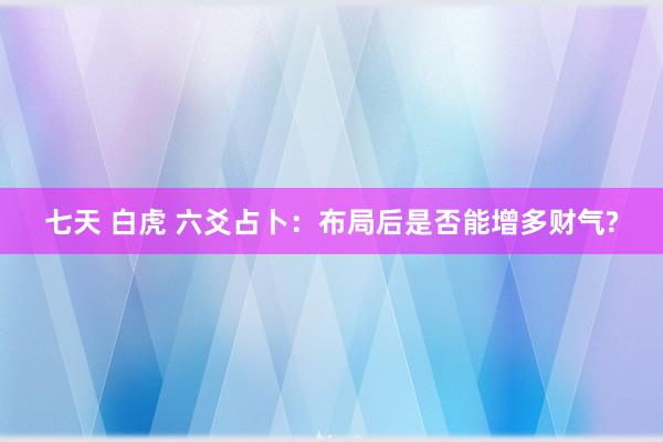 七天 白虎 六爻占卜：布局后是否能增多财气?