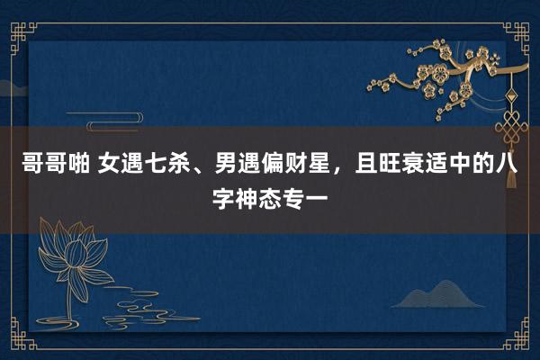 哥哥啪 女遇七杀、男遇偏财星，且旺衰适中的八字神态专一
