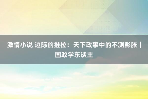 激情小说 边际的推拉：天下政事中的不测彭胀｜国政学东谈主