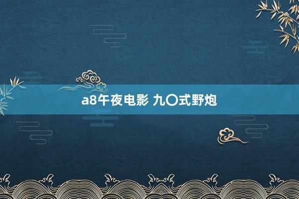 a8午夜电影 九〇式野炮