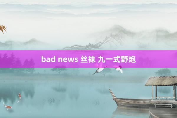 bad news 丝袜 九一式野炮