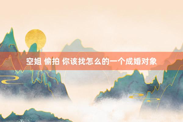 空姐 偷拍 你该找怎么的一个成婚对象