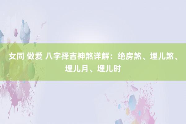 女同 做爱 八字择吉神煞详解：绝房煞、埋儿煞、埋儿月、埋儿时