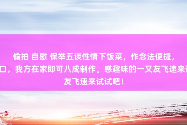 偷拍 自慰 保举五谈性情下饭菜，作念法便捷，可口可口，我方在家即可八成制作。感趣味的一又友飞速来试试吧！