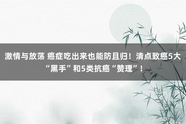 激情与放荡 癌症吃出来也能防且归！清点致癌5大“黑手”和5类抗癌“赞理”！