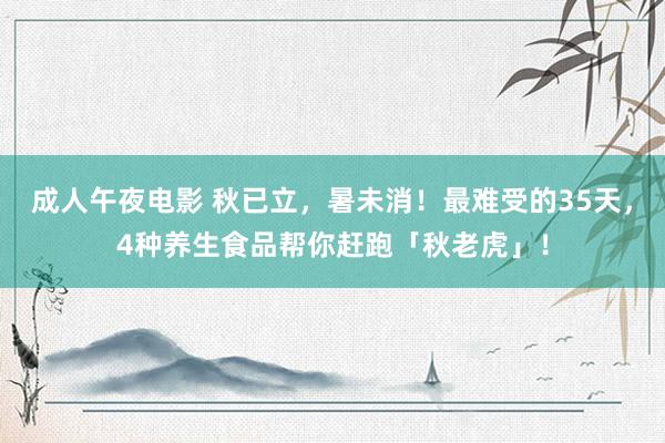 成人午夜电影 秋已立，暑未消！最难受的35天，4种养生食品帮你赶跑「秋老虎」！