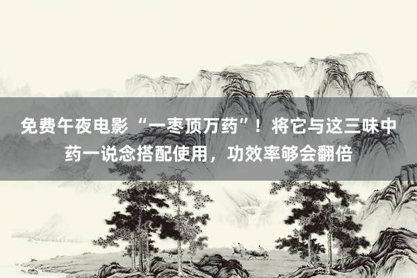 免费午夜电影 “一枣顶万药”！将它与这三味中药一说念搭配使用，功效率够会翻倍