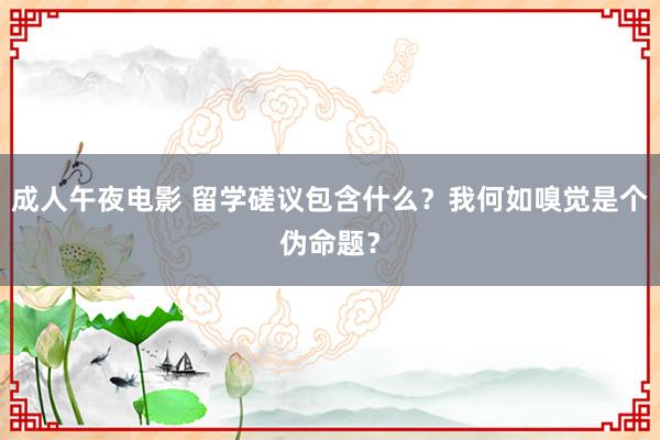 成人午夜电影 留学磋议包含什么？我何如嗅觉是个伪命题？