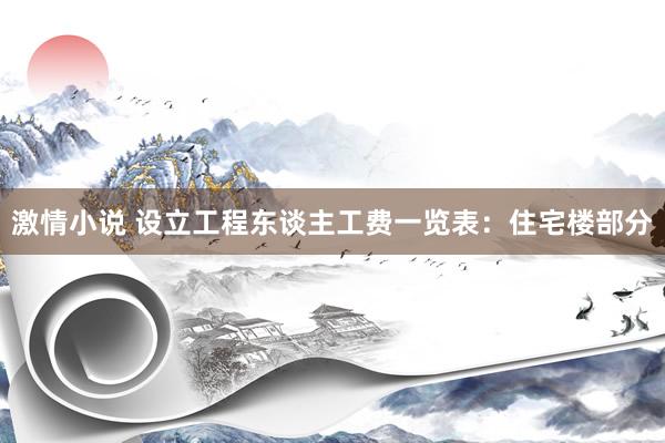激情小说 设立工程东谈主工费一览表：住宅楼部分