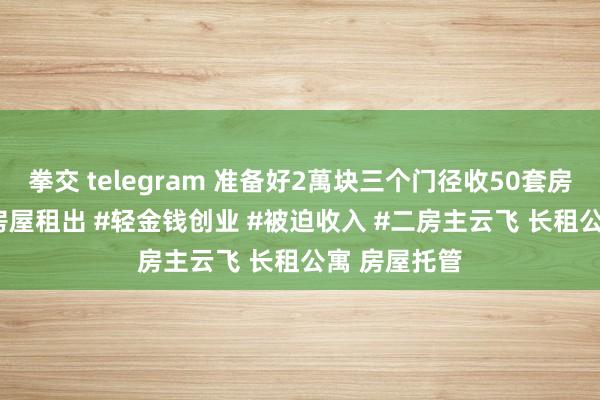 拳交 telegram 准备好2萬块三个门径收50套房 #二房主 #房屋租出 #轻金钱创业 #被迫收入 #二房主云飞 长租公寓 房屋托管
