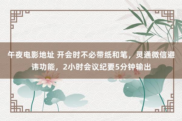 午夜电影地址 开会时不必带纸和笔，灵通微信避讳功能，2小时会议纪要5分钟输出