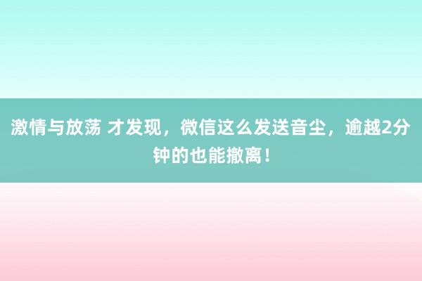 激情与放荡 才发现，微信这么发送音尘，逾越2分钟的也能撤离！
