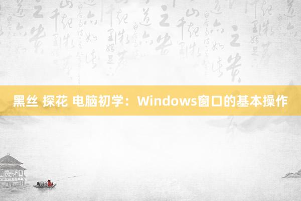 黑丝 探花 电脑初学：Windows窗口的基本操作