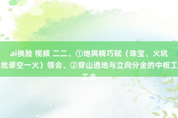 ai换脸 视频 二二、①地舆精巧赋（珠宝、火坑、纰谬空一火）领会、②穿山透地与立向分金的中枢工夫