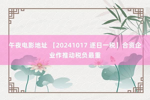 午夜电影地址 【20241017 逐日一税】合资企业作推动税负最重