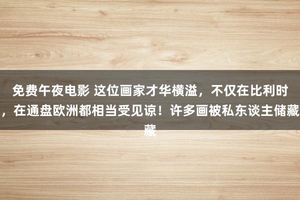 免费午夜电影 这位画家才华横溢，不仅在比利时，在通盘欧洲都相当受见谅！许多画被私东谈主储藏
