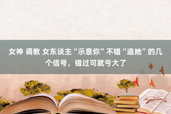 女神 调教 女东谈主“示意你”不错“追她”的几个信号，错过可就亏大了