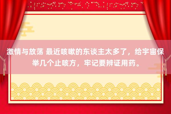 激情与放荡 最近咳嗽的东谈主太多了，给宇宙保举几个止咳方，牢记要辨证用药。