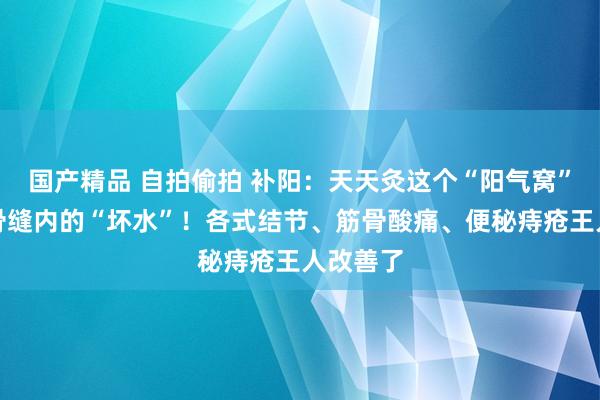 国产精品 自拍偷拍 补阳：天天灸这个“阳气窝”，驱赶骨缝内的“坏水”！各式结节、筋骨酸痛、便秘痔疮王人改善了