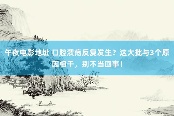 午夜电影地址 口腔溃疡反复发生？这大批与3个原因相干，别不当回事！