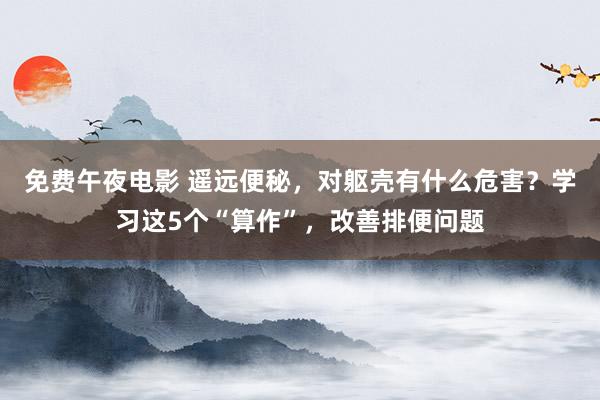 免费午夜电影 遥远便秘，对躯壳有什么危害？学习这5个“算作”，改善排便问题