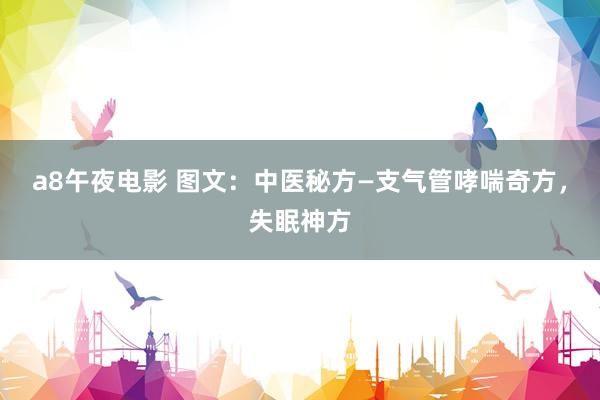 a8午夜电影 图文：中医秘方—支气管哮喘奇方，失眠神方
