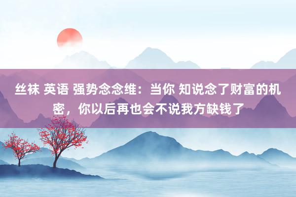 丝袜 英语 强势念念维：当你 知说念了财富的机密，你以后再也会不说我方缺钱了