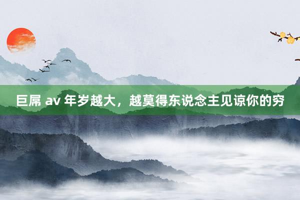 巨屌 av 年岁越大，越莫得东说念主见谅你的穷