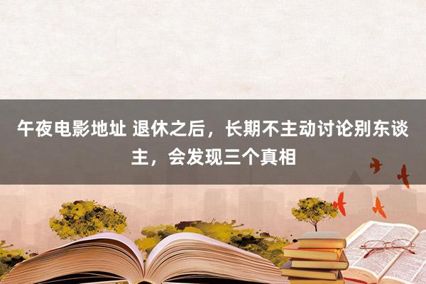 午夜电影地址 退休之后，长期不主动讨论别东谈主，会发现三个真相