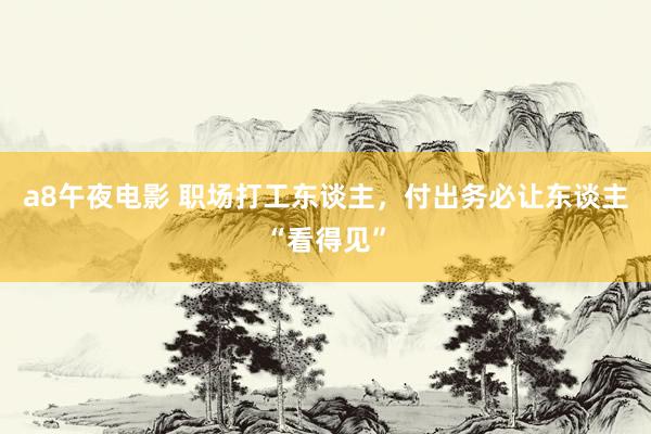 a8午夜电影 职场打工东谈主，付出务必让东谈主“看得见”
