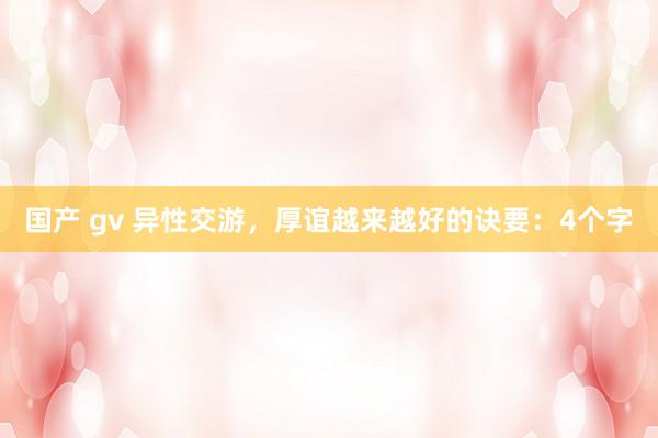 国产 gv 异性交游，厚谊越来越好的诀要：4个字