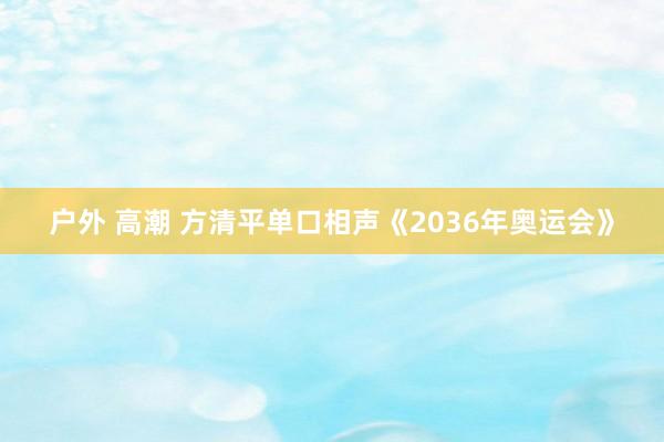 户外 高潮 方清平单口相声《2036年奥运会》