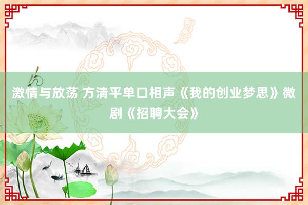 激情与放荡 方清平单口相声《我的创业梦思》微剧《招聘大会》