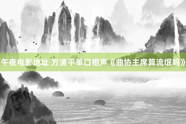 午夜电影地址 方清平单口相声《曲协主席算流氓吗》