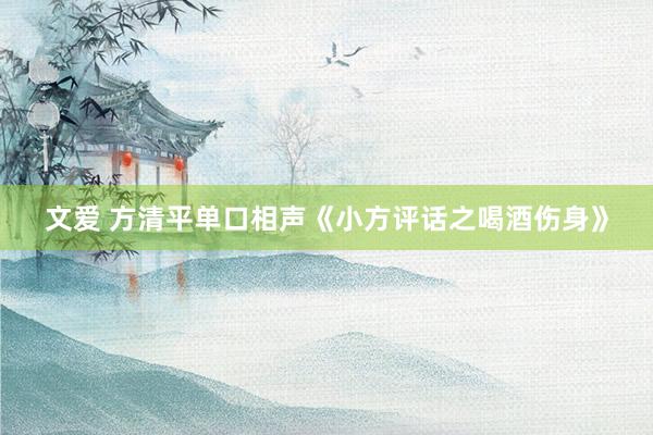 文爱 方清平单口相声《小方评话之喝酒伤身》