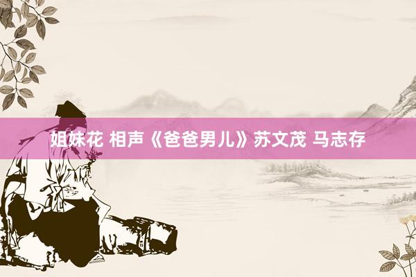 姐妹花 相声《爸爸男儿》苏文茂 马志存