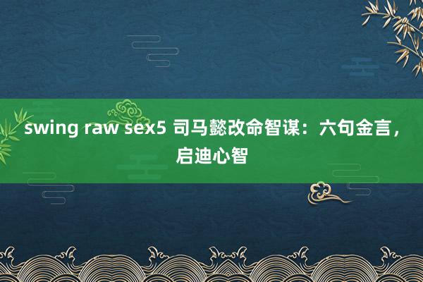 swing raw sex5 司马懿改命智谋：六句金言，启迪心智