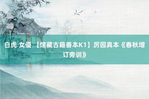白虎 女優 【馆藏古籍善本K1】厉园真本《春秋增订旁训》