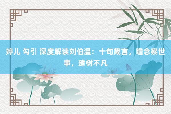 婷儿 勾引 深度解读刘伯温：十句箴言，瞻念察世事，建树不凡