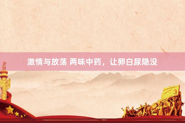 激情与放荡 两味中药，让卵白尿隐没