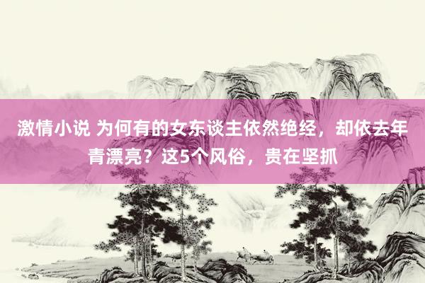 激情小说 为何有的女东谈主依然绝经，却依去年青漂亮？这5个风俗，贵在坚抓