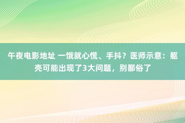 午夜电影地址 一饿就心慌、手抖？医师示意：躯壳可能出现了3大问题，别鄙俗了