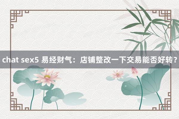 chat sex5 易经财气：店铺整改一下交易能否好转？