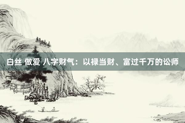 白丝 做爱 八字财气：以禄当财、富过千万的讼师