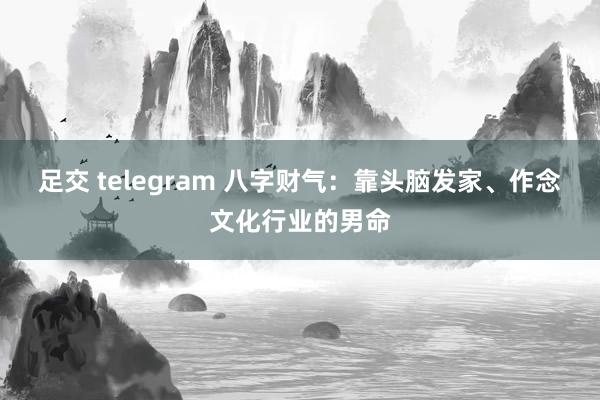 足交 telegram 八字财气：靠头脑发家、作念文化行业的男命