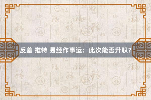 反差 推特 易经作事运：此次能否升职？