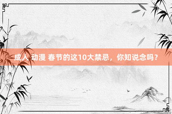 成人 动漫 春节的这10大禁忌，你知说念吗？